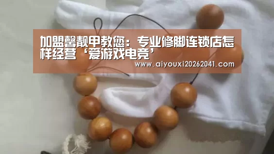 加盟馨靓甲教您:专业修脚连锁店怎样经营‘爱游戏电竞’(图4) 爱游戏APP